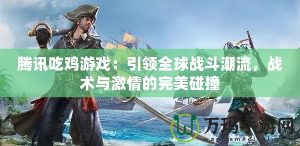 騰訊吃雞游戲：引領全球戰(zhàn)斗潮流，戰(zhàn)術與激情的完美碰撞