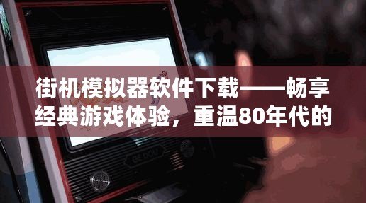 街機(jī)模擬器軟件下載——暢享經(jīng)典游戲體驗(yàn)，重溫80年代的游戲熱潮！