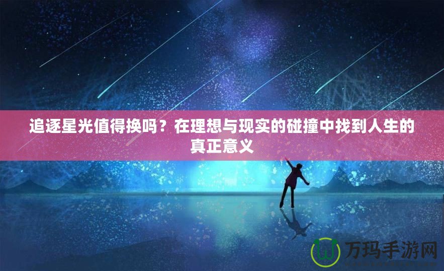 追逐星光值得換嗎？在理想與現(xiàn)實的碰撞中找到人生的真正意義