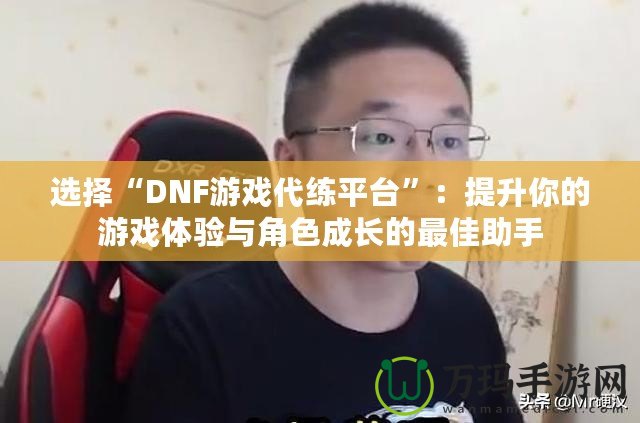 選擇“DNF游戲代練平臺”：提升你的游戲體驗與角色成長的最佳助手