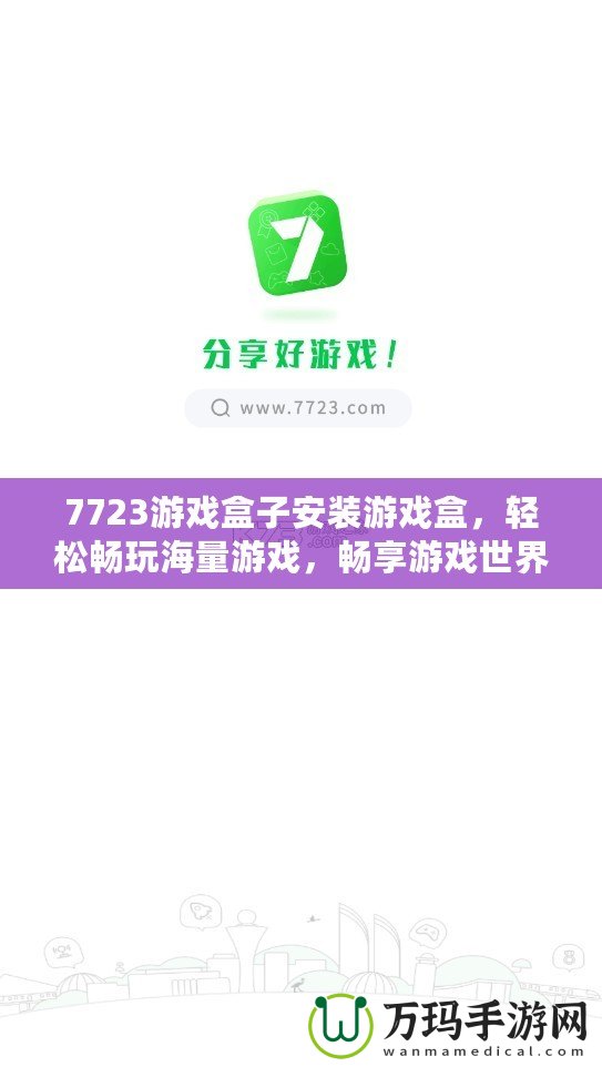 7723游戲盒子安裝游戲盒，輕松暢玩海量游戲，暢享游戲世界！