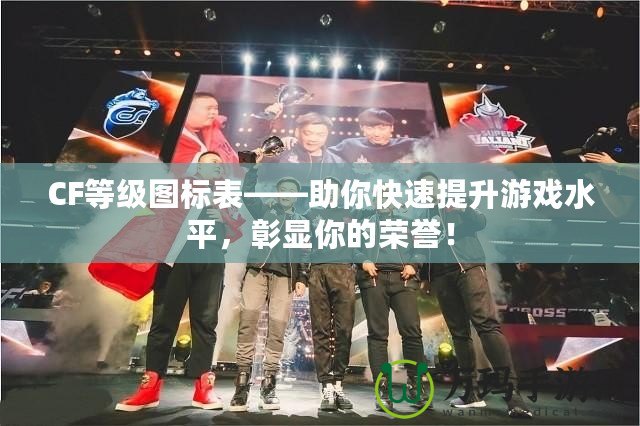 CF等級圖標(biāo)表——助你快速提升游戲水平，彰顯你的榮譽(yù)！