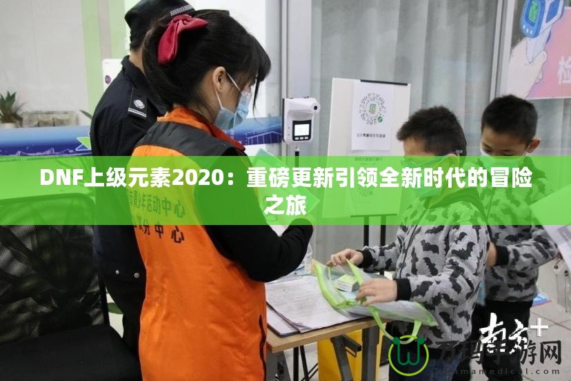 DNF上級元素2020：重磅更新引領(lǐng)全新時代的冒險之旅