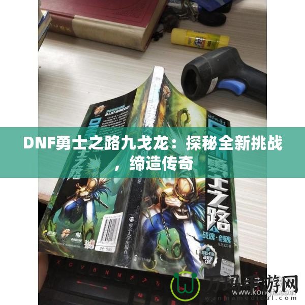 DNF勇士之路九戈龍：探秘全新挑戰(zhàn)，締造傳奇