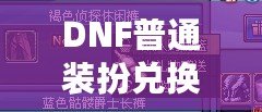 DNF普通裝扮兌換券絕版了嗎？揭秘最新活動(dòng)與未來(lái)趨勢(shì)