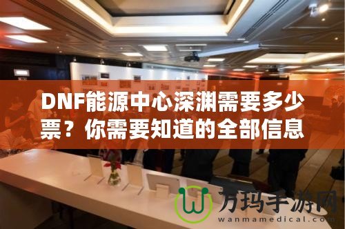 DNF能源中心深淵需要多少票？你需要知道的全部信息！