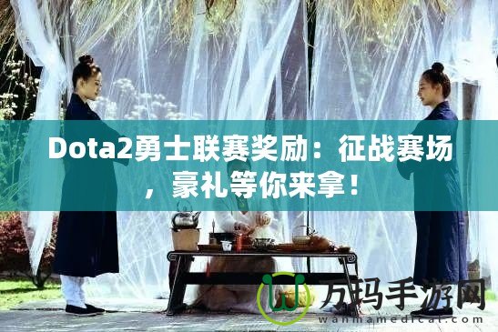 Dota2勇士聯(lián)賽獎勵：征戰(zhàn)賽場，豪禮等你來拿！