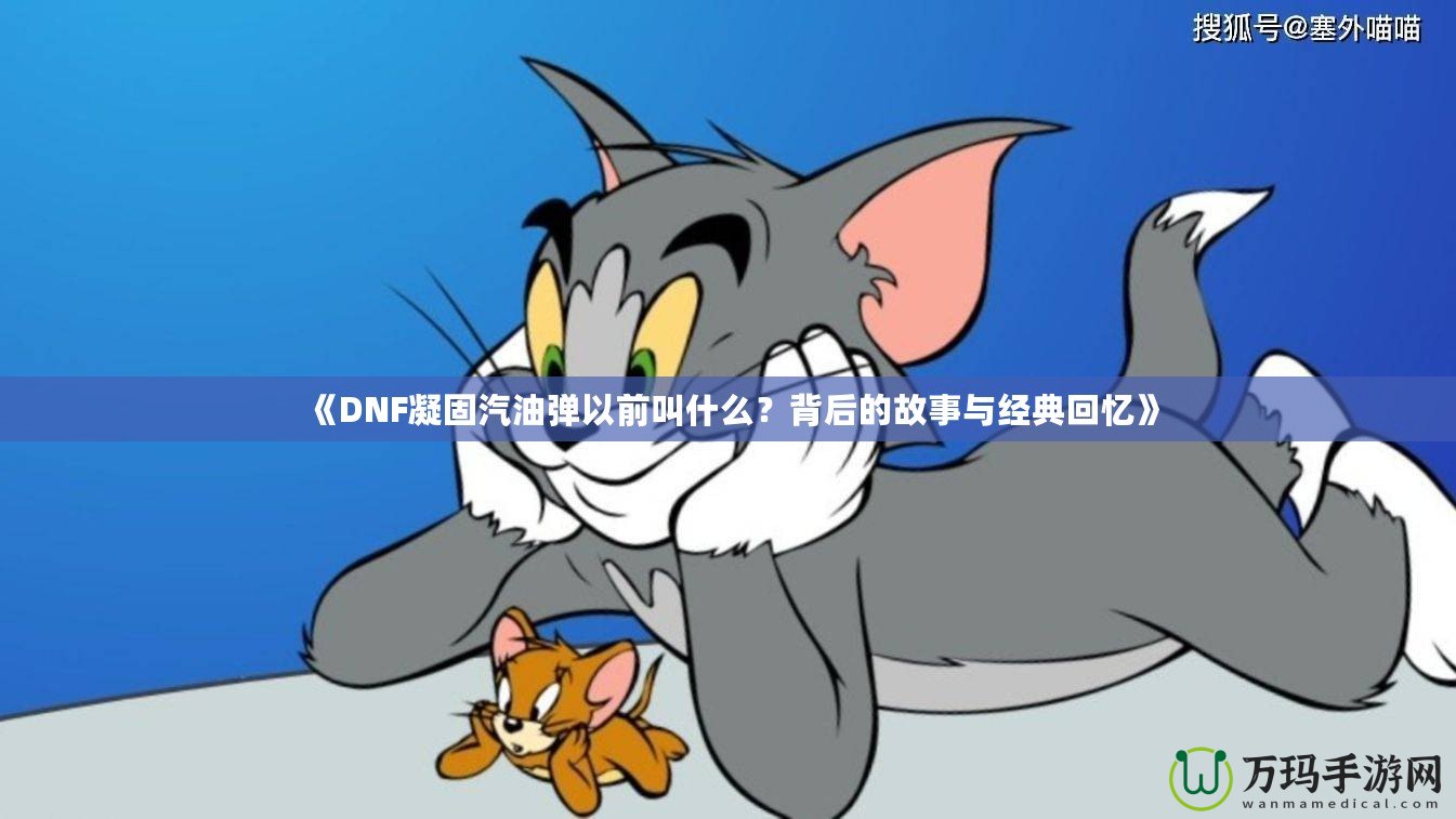 《DNF凝固汽油彈以前叫什么？背后的故事與經(jīng)典回憶》