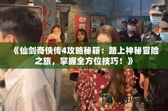 《仙劍奇?zhèn)b傳4攻略秘籍：踏上神秘冒險之旅，掌握全方位技巧！》