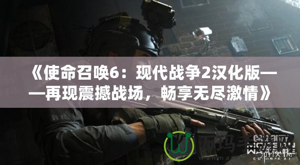 《使命召喚6：現(xiàn)代戰(zhàn)爭(zhēng)2漢化版——再現(xiàn)震撼戰(zhàn)場(chǎng)，暢享無盡激情》