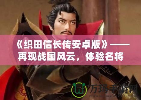 《織田信長(zhǎng)傳安卓版》——再現(xiàn)戰(zhàn)國(guó)風(fēng)云，體驗(yàn)名將榮耀