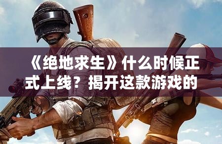 《絕地求生》什么時候正式上線？揭開這款游戲的神秘面紗