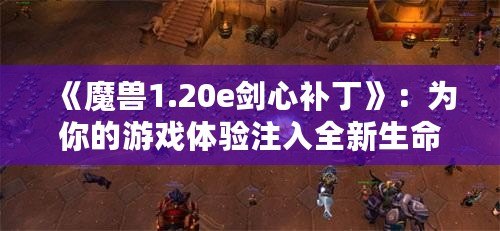 《魔獸1.20e劍心補(bǔ)丁》：為你的游戲體驗(yàn)注入全新生命！