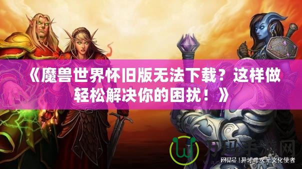 《魔獸世界懷舊版無法下載？這樣做輕松解決你的困擾！》