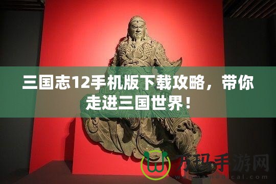 三國志12手機(jī)版下載攻略，帶你走進(jìn)三國世界！