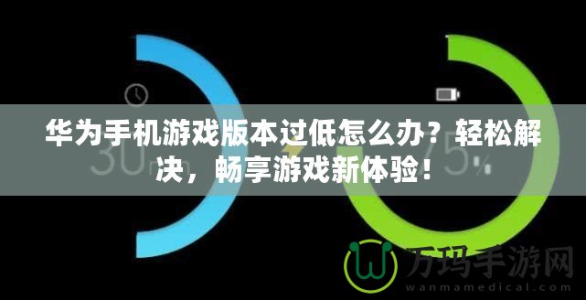 華為手機(jī)游戲版本過低怎么辦？輕松解決，暢享游戲新體驗(yàn)！