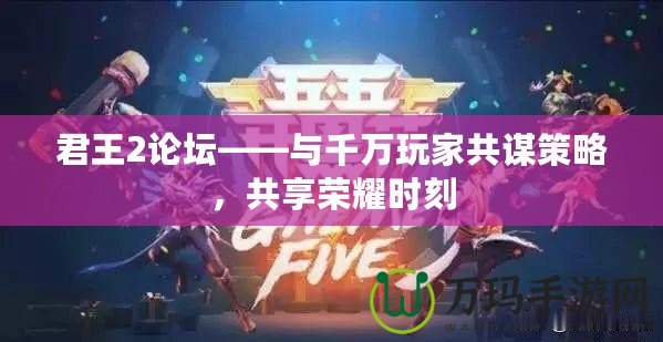 君王2論壇——與千萬玩家共謀策略，共享榮耀時(shí)刻