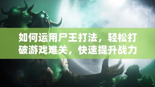 如何運用尸王打法，輕松打破游戲難關，快速提升戰(zhàn)力！