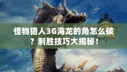 怪物獵人3G海龍的角怎么破？制勝技巧大揭秘！