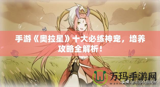 手游《奧拉星》十大必練神寵，培養(yǎng)攻略全解析！