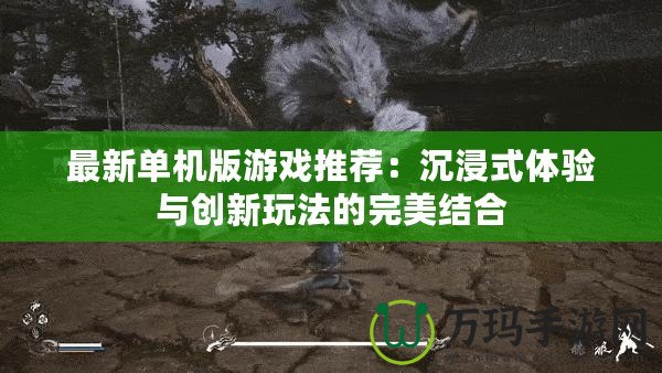 最新單機版游戲推薦：沉浸式體驗與創(chuàng)新玩法的完美結(jié)合