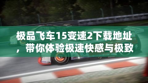 極品飛車15變速2下載地址，帶你體驗極速快感與極致飆車！