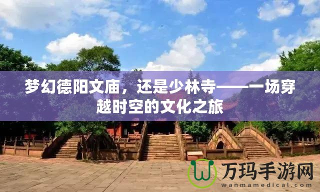 夢(mèng)幻德陽文廟，還是少林寺——一場(chǎng)穿越時(shí)空的文化之旅