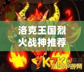 洛克王國烈火戰(zhàn)神推薦性格怎么選，助你打造最強戰(zhàn)力！