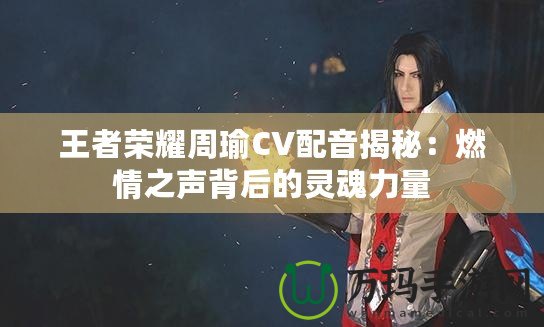 王者榮耀周瑜CV配音揭秘：燃情之聲背后的靈魂力量