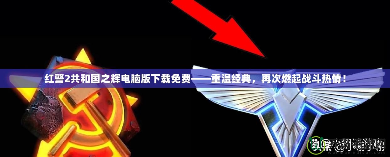 紅警2共和國之輝電腦版下載免費——重溫經(jīng)典，再次燃起戰(zhàn)斗熱情！