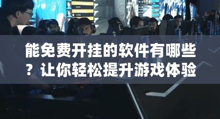 能免費(fèi)開掛的軟件有哪些？讓你輕松提升游戲體驗(yàn)！