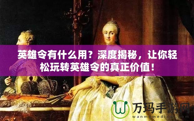 英雄令有什么用？深度揭秘，讓你輕松玩轉(zhuǎn)英雄令的真正價值！