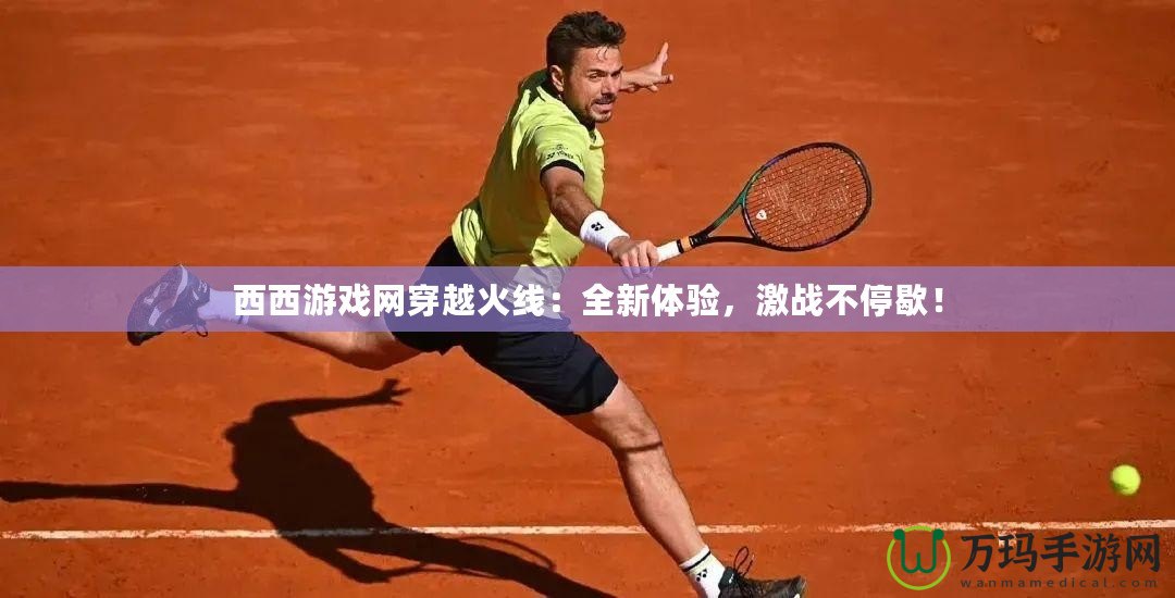 西西游戲網(wǎng)穿越火線：全新體驗(yàn)，激戰(zhàn)不停歇！