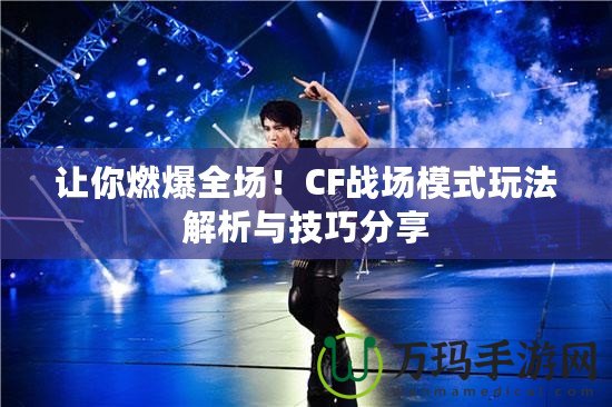 讓你燃爆全場！CF戰(zhàn)場模式玩法解析與技巧分享