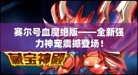 賽爾號血魔絕版——全新強力神寵震撼登場！