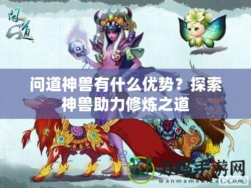 問(wèn)道神獸有什么優(yōu)勢(shì)？探索神獸助力修煉之道
