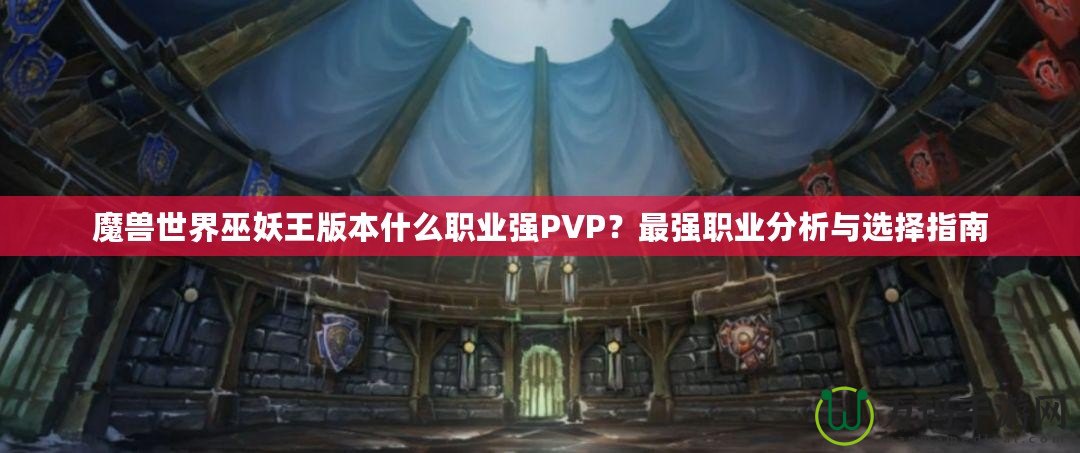 魔獸世界巫妖王版本什么職業(yè)強(qiáng)PVP？最強(qiáng)職業(yè)分析與選擇指南