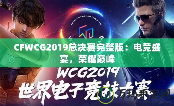 CFWCG2019總決賽完整版：電競(jìng)盛宴，榮耀巔峰