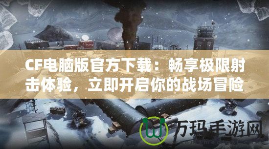 CF電腦版官方下載：暢享極限射擊體驗(yàn)，立即開啟你的戰(zhàn)場冒險(xiǎn)