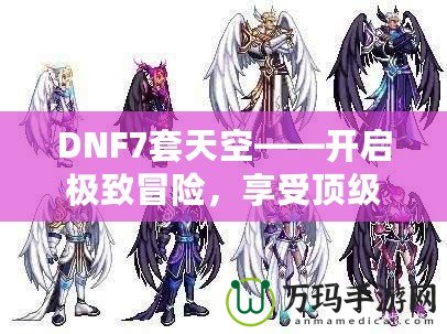 DNF7套天空——開啟極致冒險(xiǎn)，享受頂級(jí)裝備盛宴！