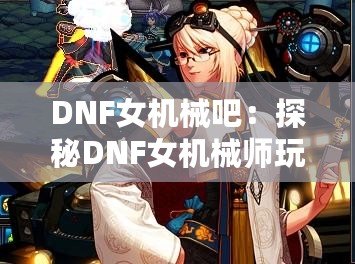 DNF女機(jī)械吧：探秘DNF女機(jī)械師玩家的樂(lè)園