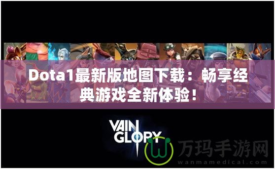 Dota1最新版地圖下載：暢享經典游戲全新體驗！