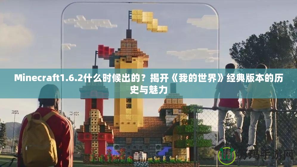 Minecraft1.6.2什么時(shí)候出的？揭開(kāi)《我的世界》經(jīng)典版本的歷史與魅力