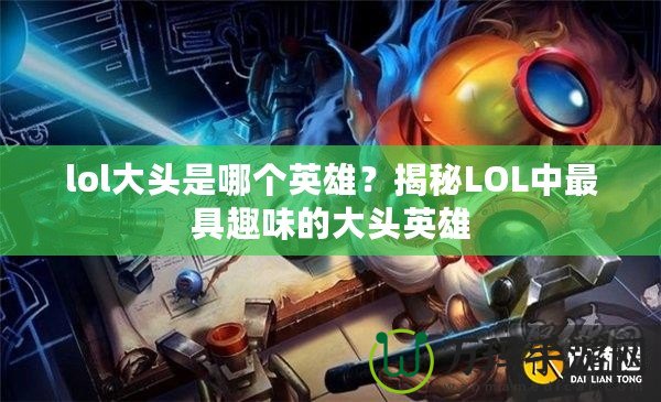 lol大頭是哪個英雄？揭秘LOL中最具趣味的大頭英雄