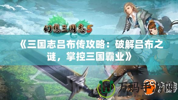《三國(guó)志呂布傳攻略：破解呂布之謎，掌控三國(guó)霸業(yè)》