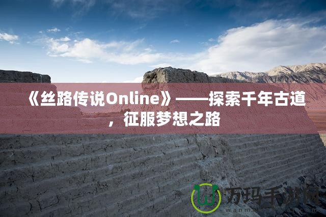 《絲路傳說Online》——探索千年古道，征服夢想之路