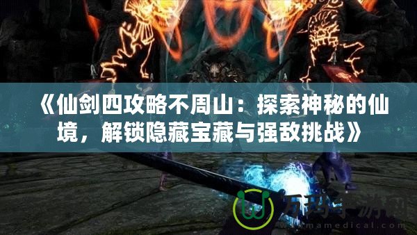 《仙劍四攻略不周山：探索神秘的仙境，解鎖隱藏寶藏與強敵挑戰(zhàn)》