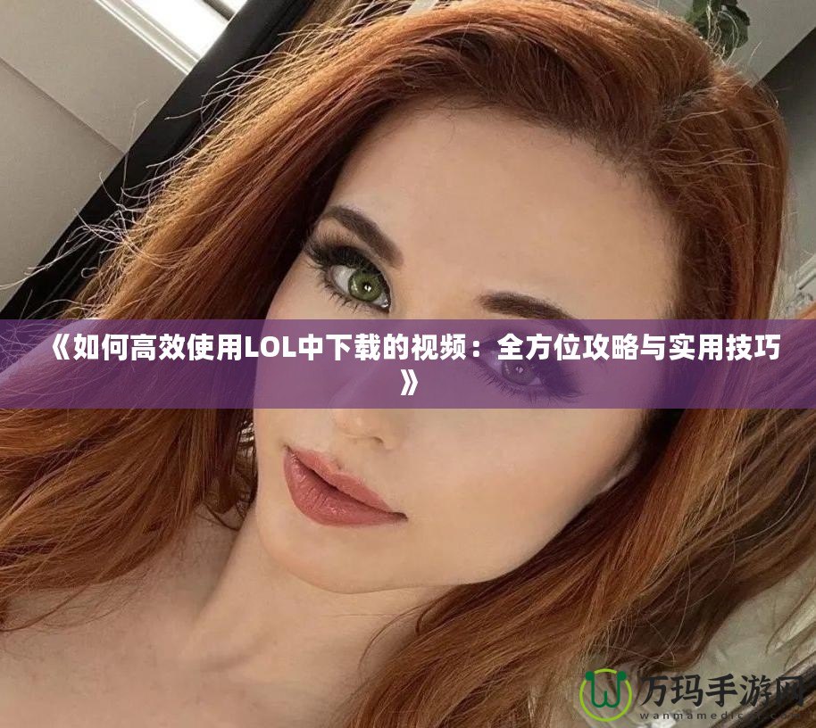 《如何高效使用LOL中下載的視頻：全方位攻略與實用技巧》