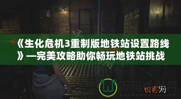 《生化危機(jī)3重制版地鐵站設(shè)置路線》—完美攻略助你暢玩地鐵站挑戰(zhàn)