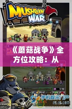 《蘑菇戰(zhàn)爭》全方位攻略：從入門到精通，輕松玩轉(zhuǎn)這款策略游戲